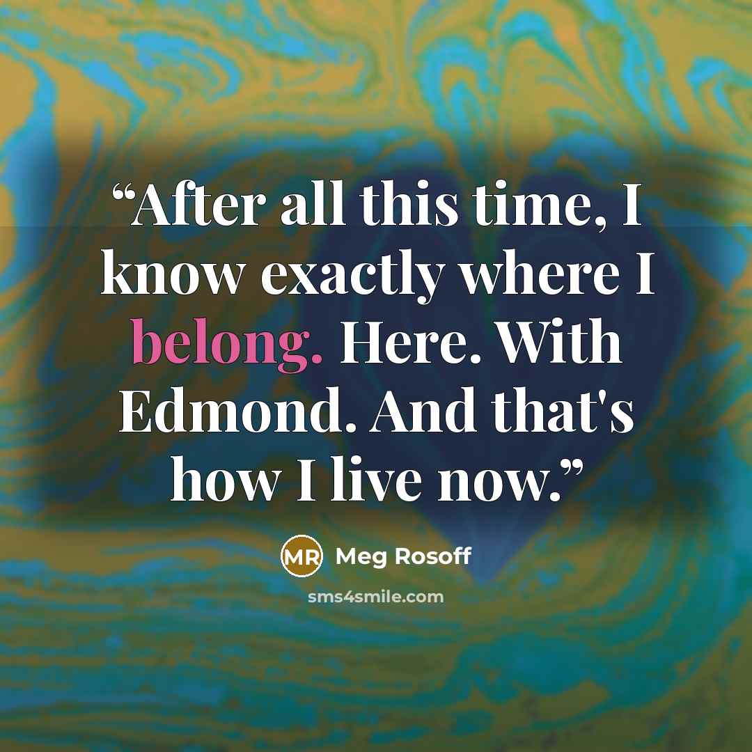 “After all this time, I know exactly where I belong. Here. With Edmond. And that's how I live now.” quote by Meg Rosoff