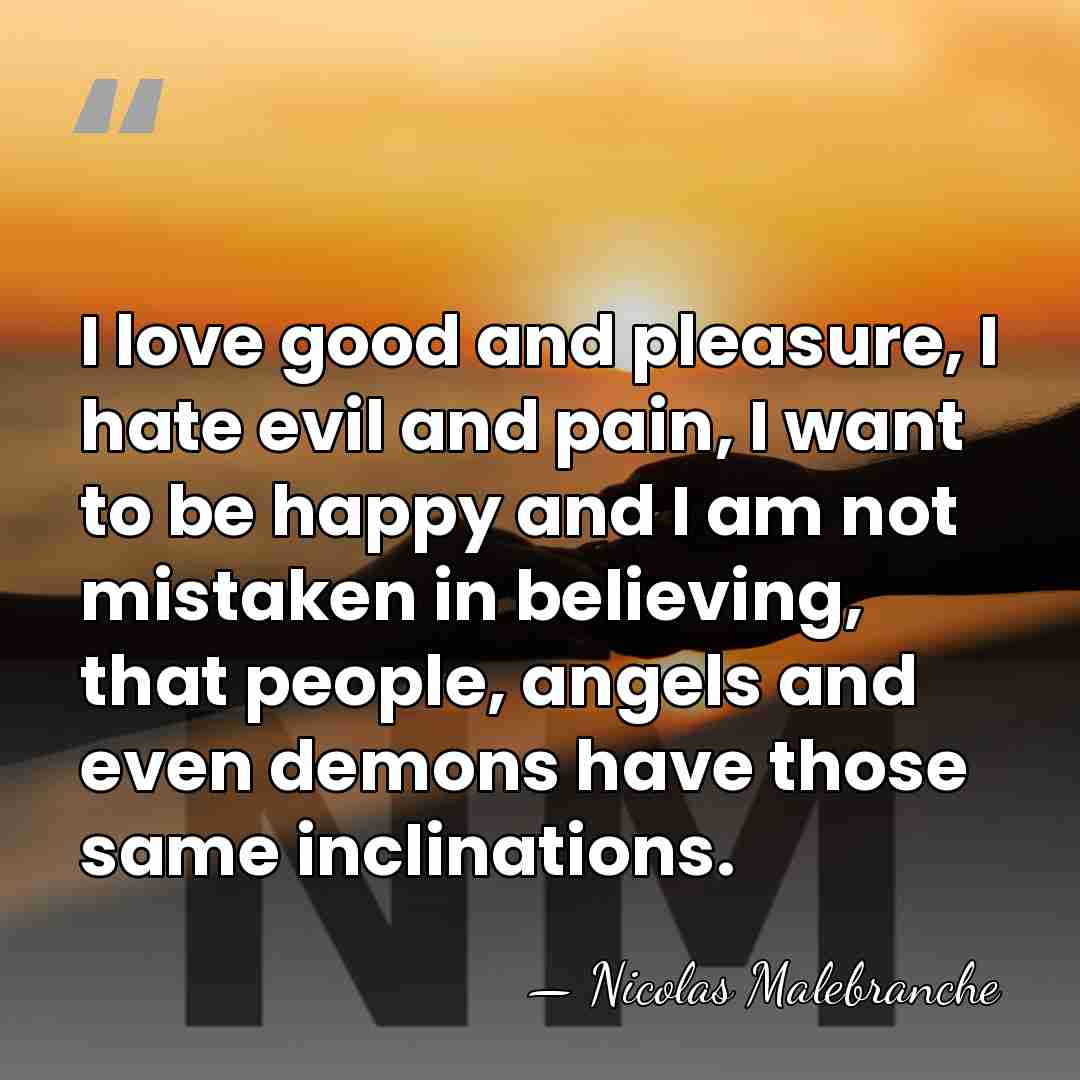 I love good and pleasure, I hate evil and pain, I want&hellip; - Nicolas Malebranche