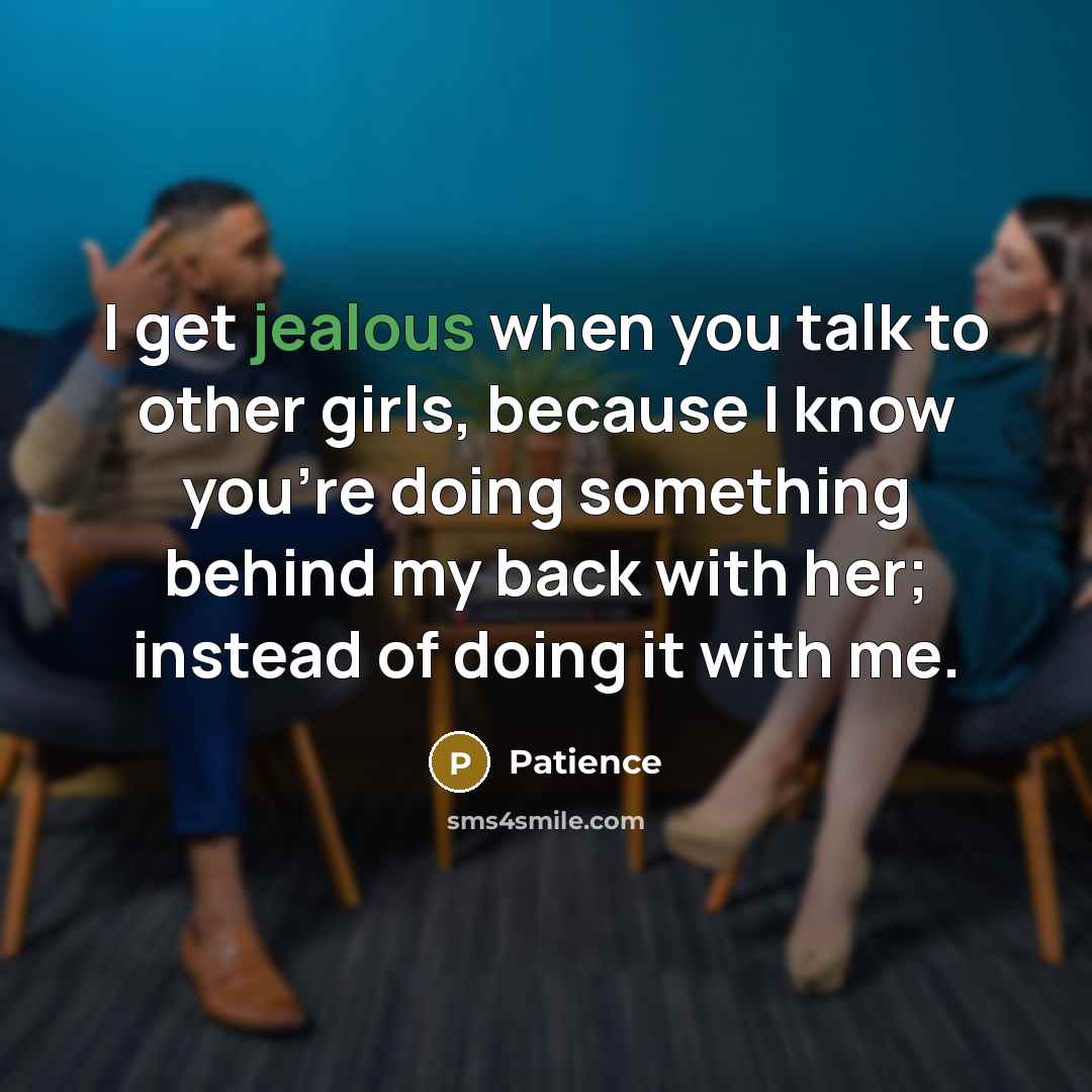 “I get jealous when you talk to other girls, because I know you're doing something behind my back with her; instead of doing it with me.” quote by Patience