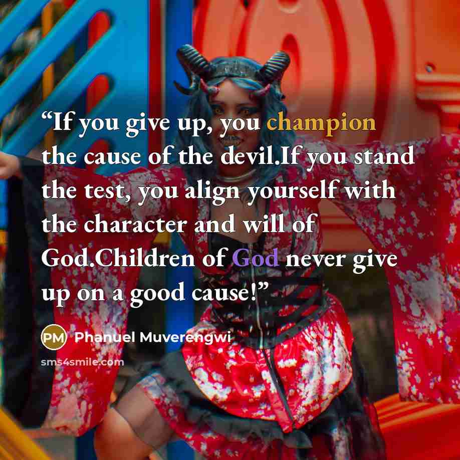 “If you give up, you champion the cause of the devil.If you stand the test, you align yourself with the character and will of God.Children of God never give up on a good cause!” quote by Phanuel Muverengwi