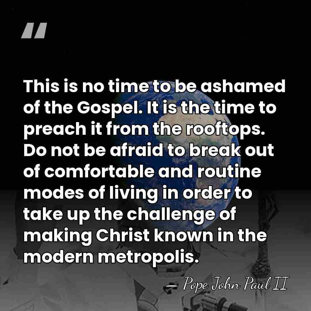 This is no time to be ashamed of the Gospel. It is&hellip; - Pope John Paul II