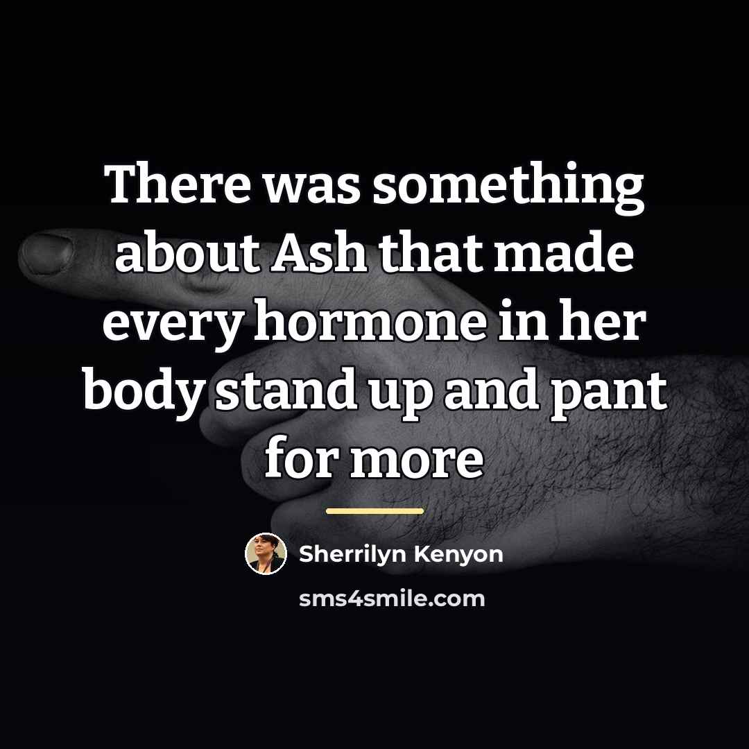 “There was something about Ash that made every hormone in…” quote by Sherrilyn Kenyon