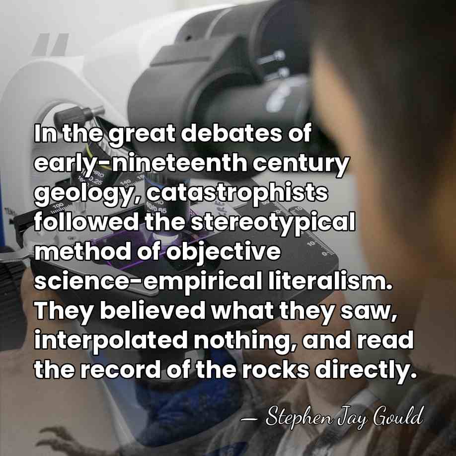 In the great debates of early-nineteenth century geology, catastrophists followed the stereotypical&hellip; - Stephen Jay Gould