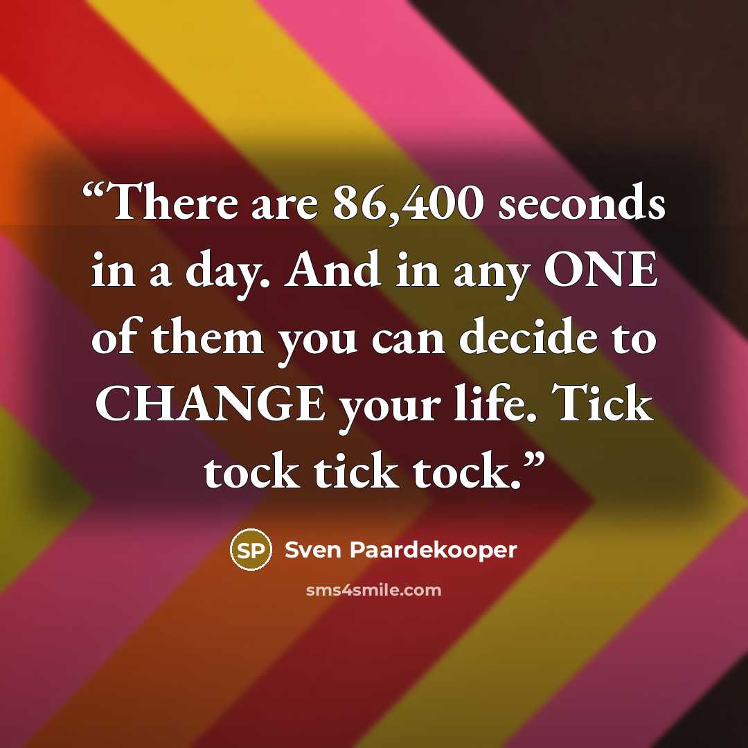 “There are 86,400 seconds in a day. And in any ONE of them you can decide to CHANGE your life. Tick tock tick tock.” quote by Sven Paardekooper