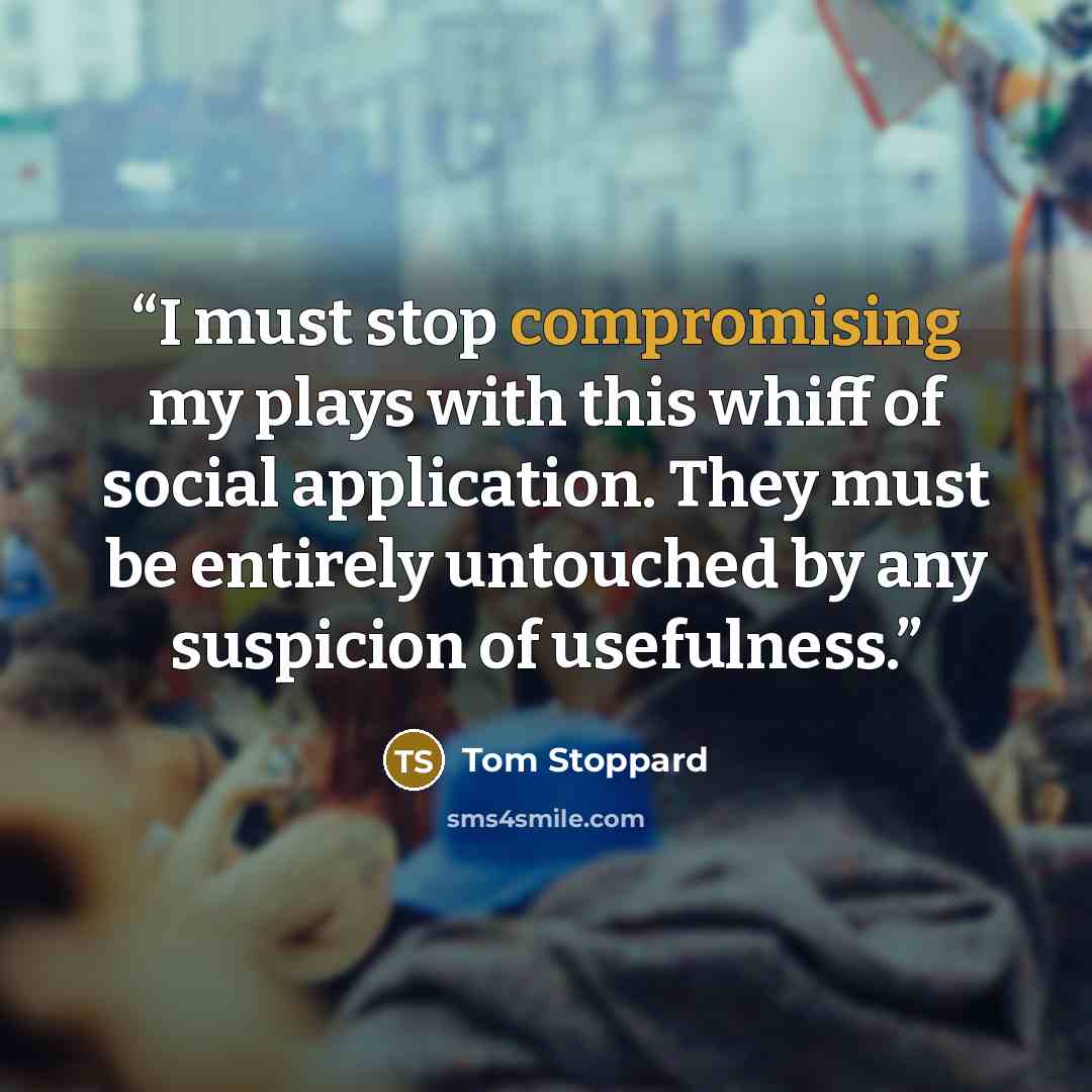 “I must stop compromising my plays with this whiff of social application. They must be entirely untouched by any suspicion of usefulness.” quote by Tom Stoppard