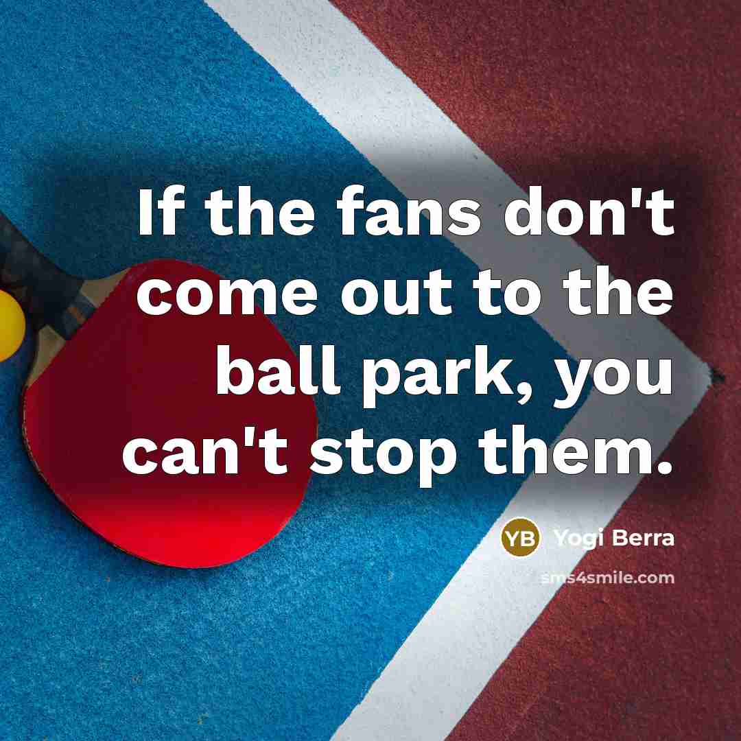 “If the fans don't come out to the ball park, you can't stop them.” quote by Yogi Berra