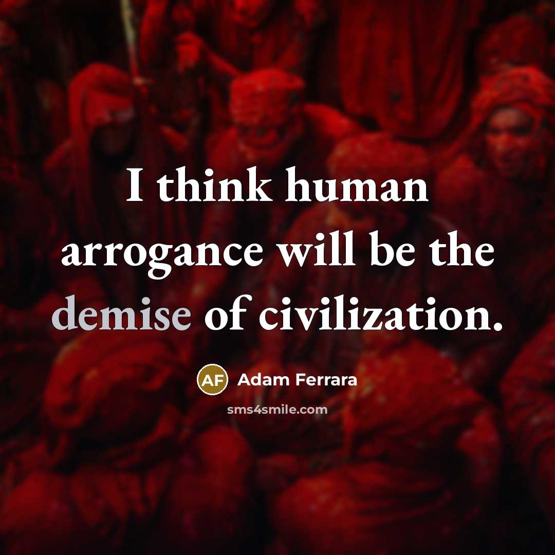 “I think human arrogance will be the demise of civilization.…” quote by Adam Ferrara