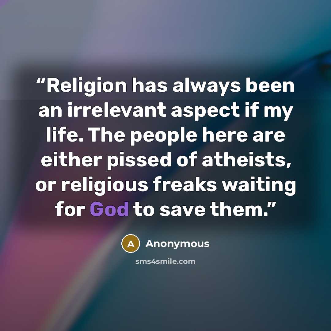 “Religion has always been an irrelevant aspect if my life. The people here are either pissed of atheists, or religious freaks waiting for God to save them.” quote by Anonymous
