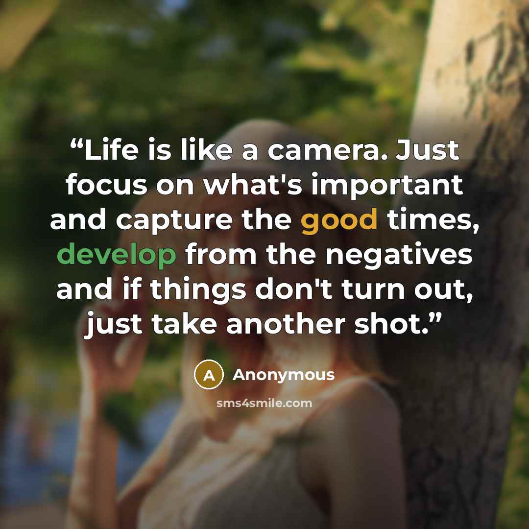 “Life is like a camera. Just focus on what's important and capture the good times, develop from the negatives and if things don't turn out, just take another shot.” quote by Anonymous