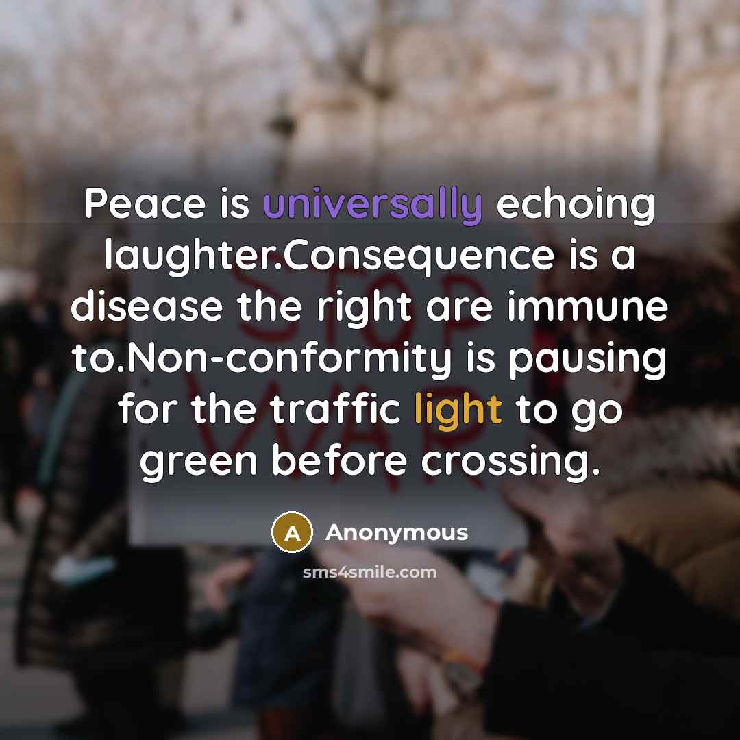 “Peace is universally echoing laughter.Consequence is a disease the right are immune to.Non-conformity is pausing for the traffic light to go green before crossing.” quote by Anonymous