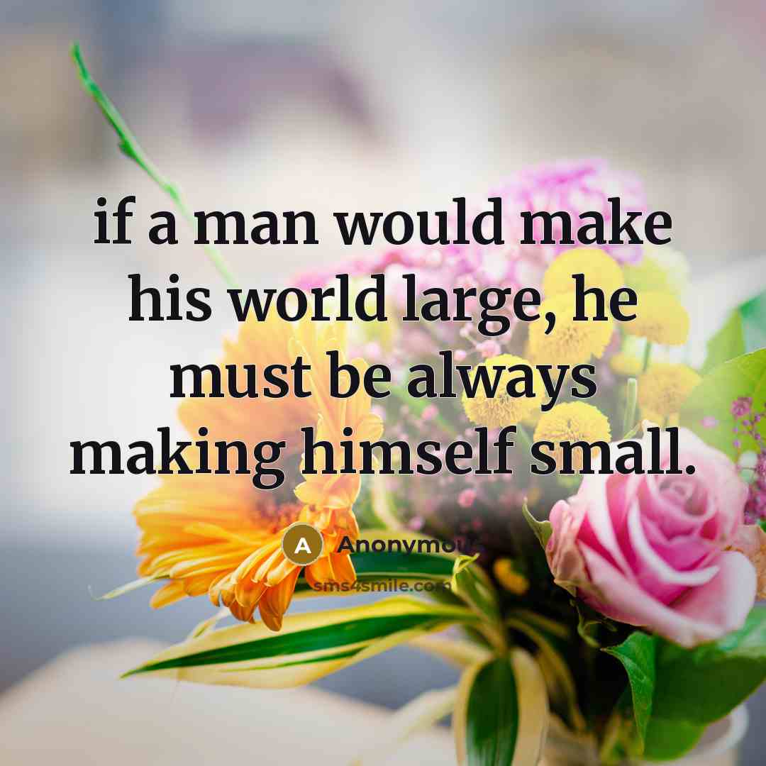 “if a man would make his world large, he must be always making himself small.” quote by Anonymous