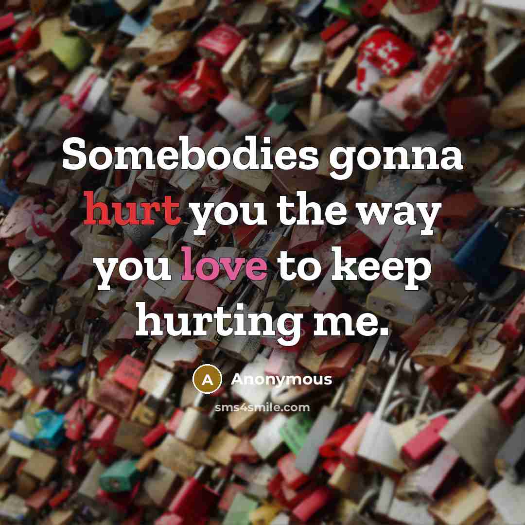 “Somebodies gonna hurt you the way you love to keep…” quote by Anonymous