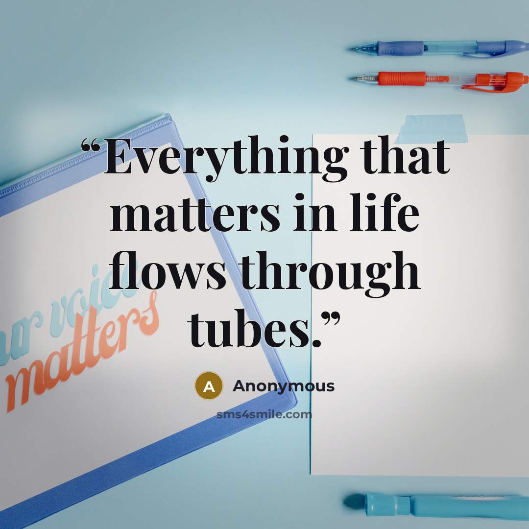 “Everything that matters in life flows through tubes.” quote by Anonymous