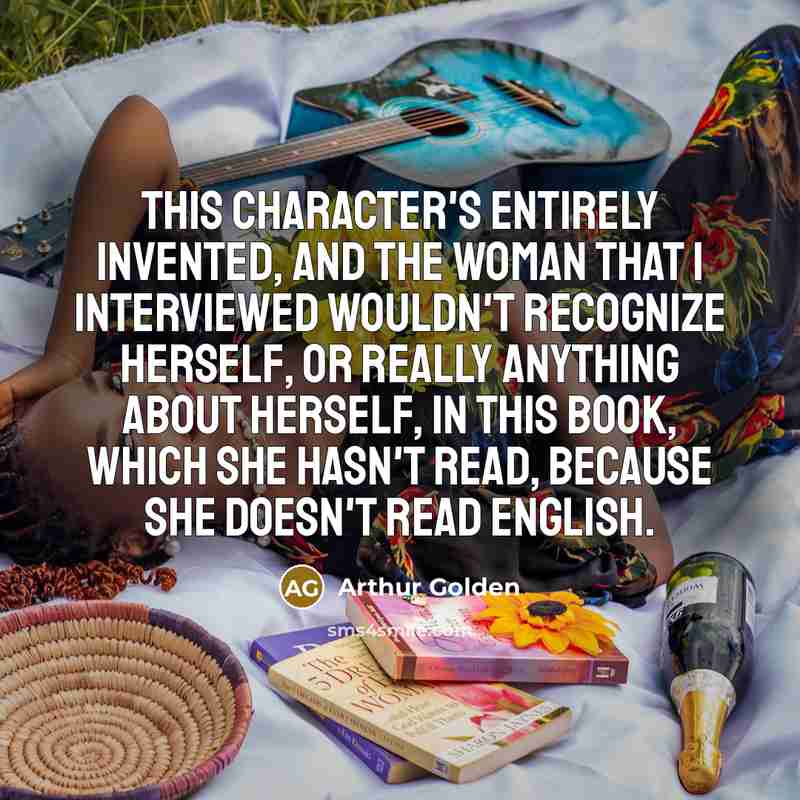 “This character's entirely invented, and the woman that I interviewed…” quote by Arthur Golden