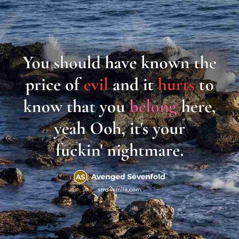 “You should have known the price of evil and it hurts to know that you belong here, yeah Ooh, it's your fuckin' nightmare.” quote by Avenged Sevenfold