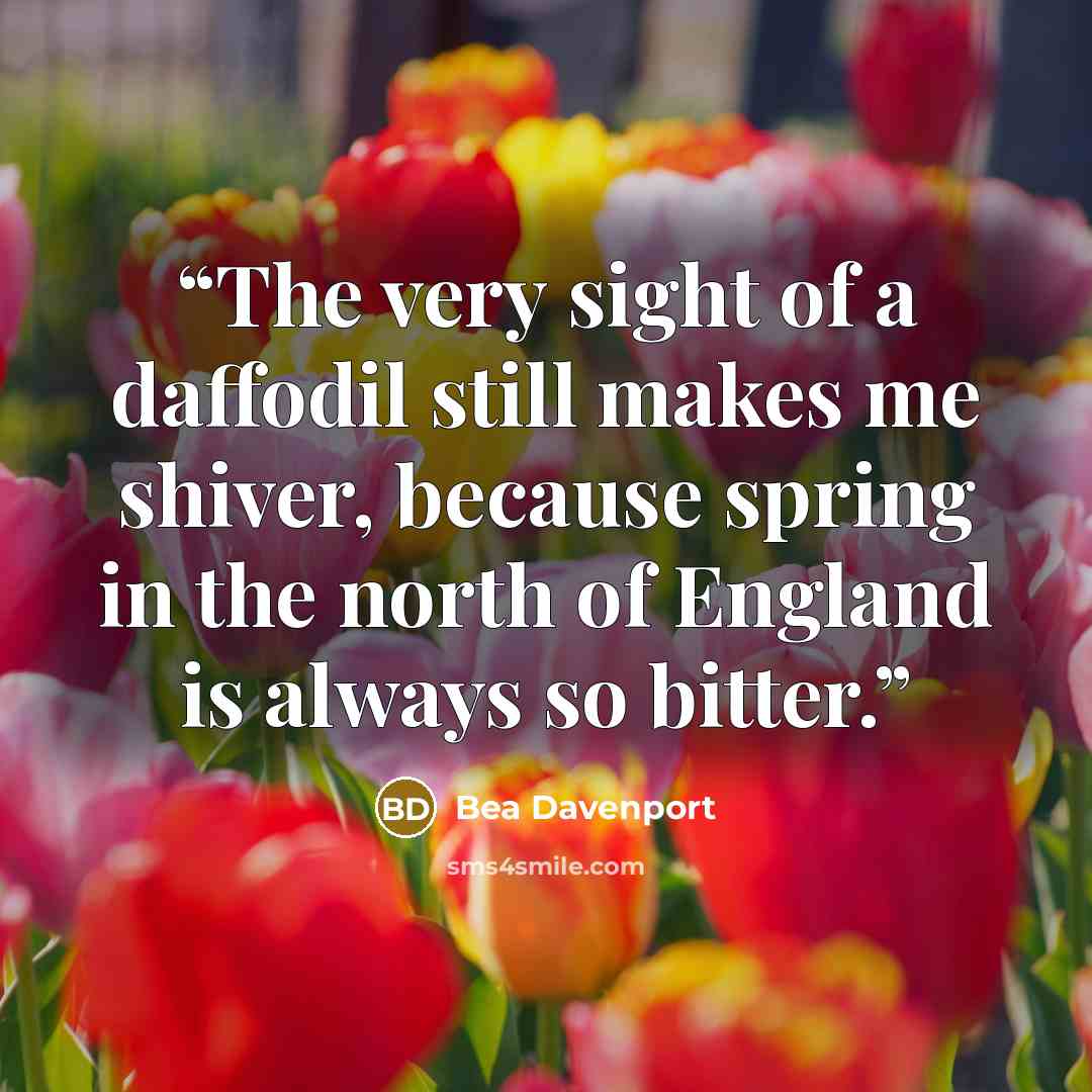 “The very sight of a daffodil still makes me shiver, because spring in the north of England is always so bitter.” quote by Bea Davenport