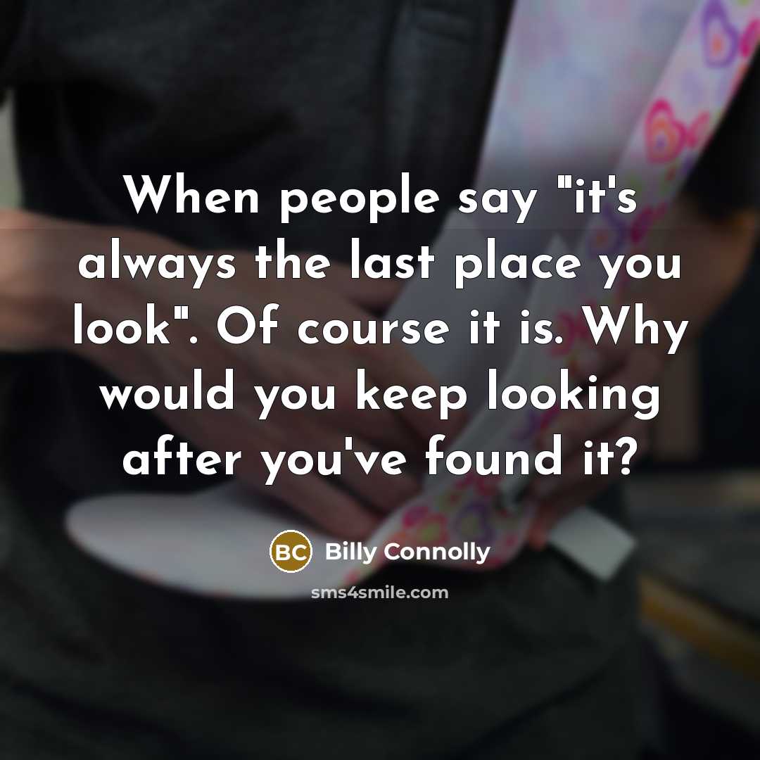 “When people say "it's always the last place you look".…” quote by Billy Connolly
