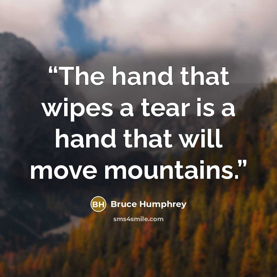 “The hand that wipes a tear is a hand that will move mountains.” quote by Bruce Humphrey