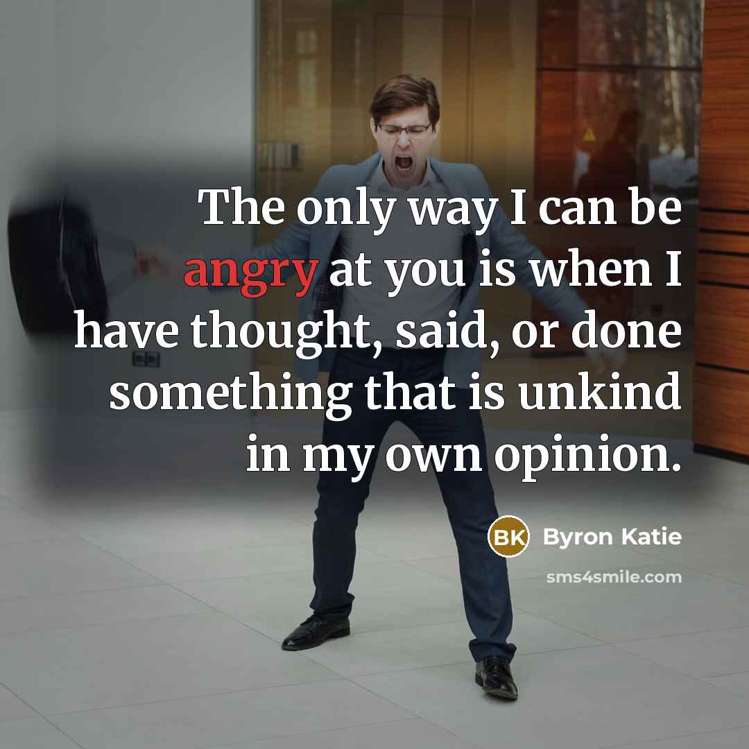 “The only way I can be angry at you is…” quote by Byron Katie