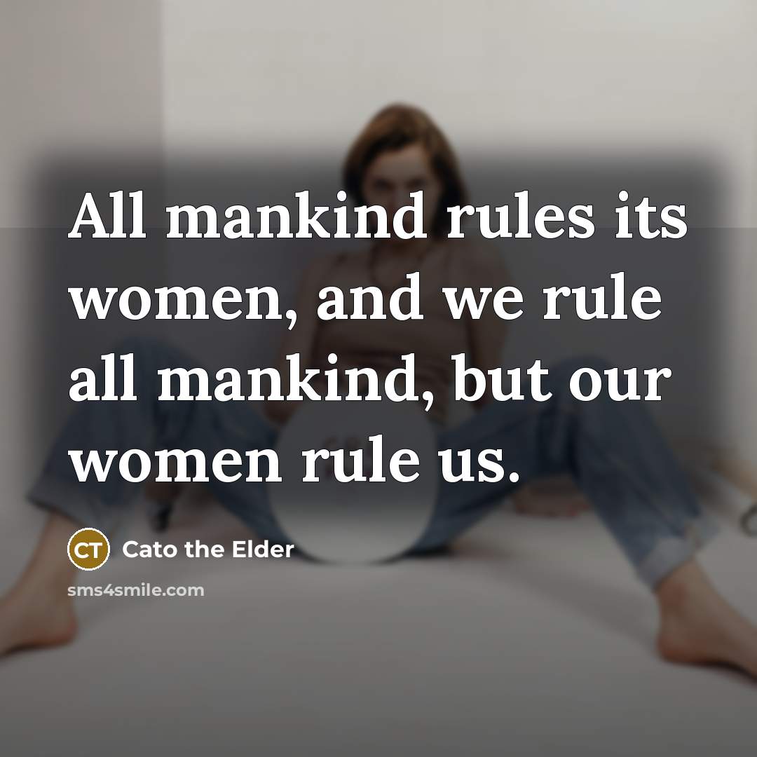 “All mankind rules its women, and we rule all mankind, but our women rule us.” quote by Cato the Elder