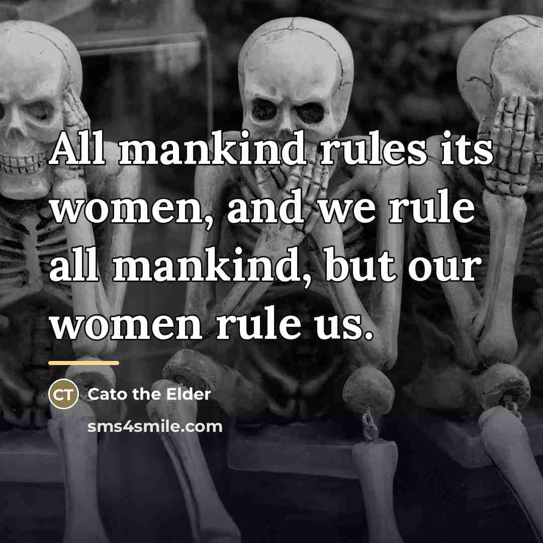 “All mankind rules its women, and we rule all mankind,…” quote by Cato the Elder