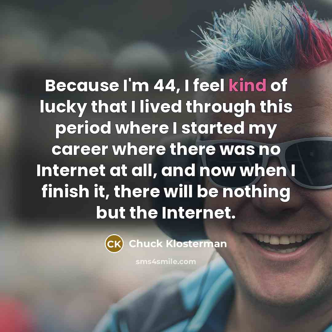 “Because I'm 44, I feel kind of lucky that I…” quote by Chuck Klosterman