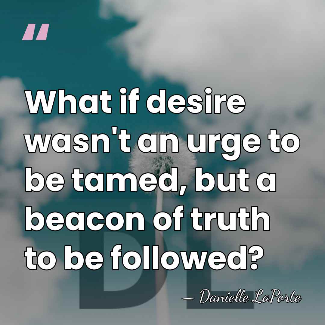 What if desire wasn't an urge to be tamed, but a beacon&hellip; - Danielle LaPorte