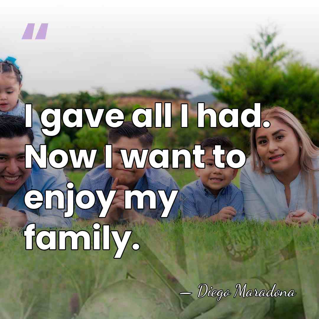 I gave all I had. Now I want to enjoy my family. - Diego Maradona