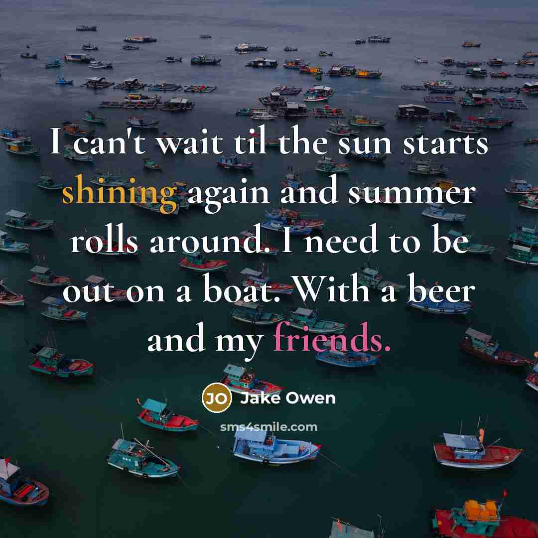 “I can't wait til the sun starts shining again and summer rolls around. I need to be out on a boat. With a beer and my friends.” quote by Jake Owen