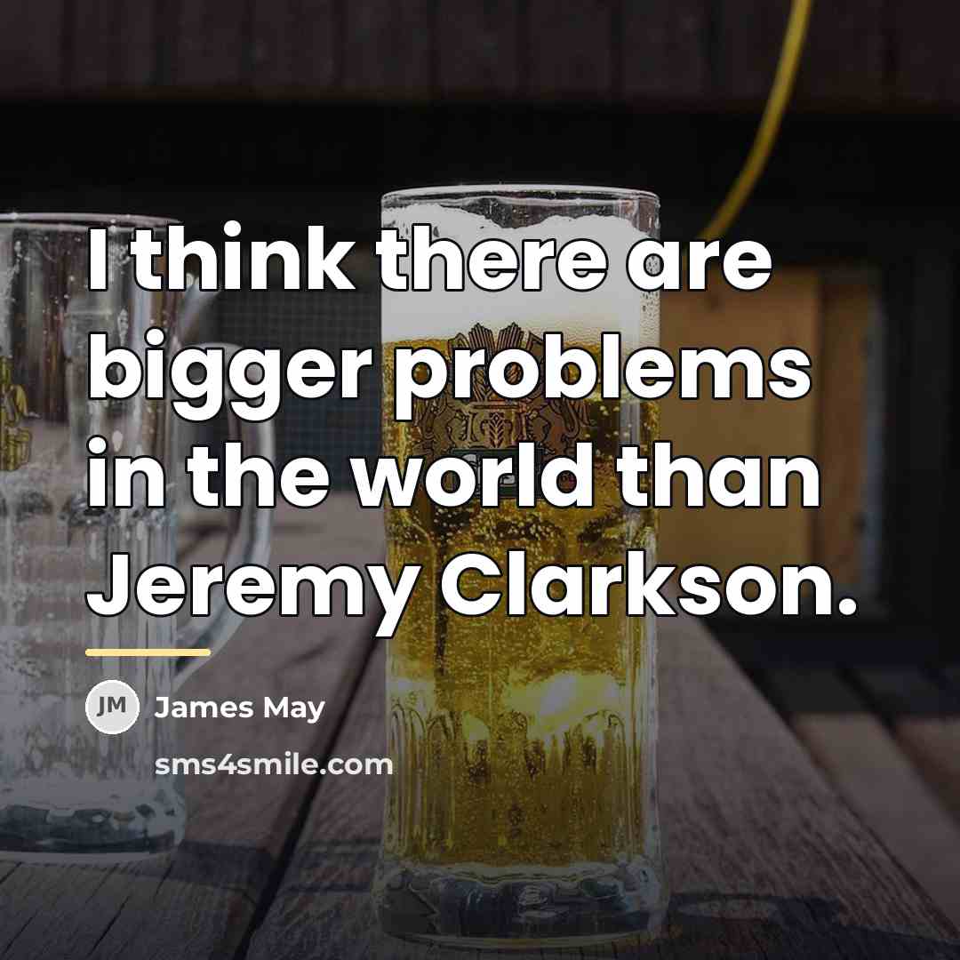 “I think there are bigger problems in the world than…” quote by James May