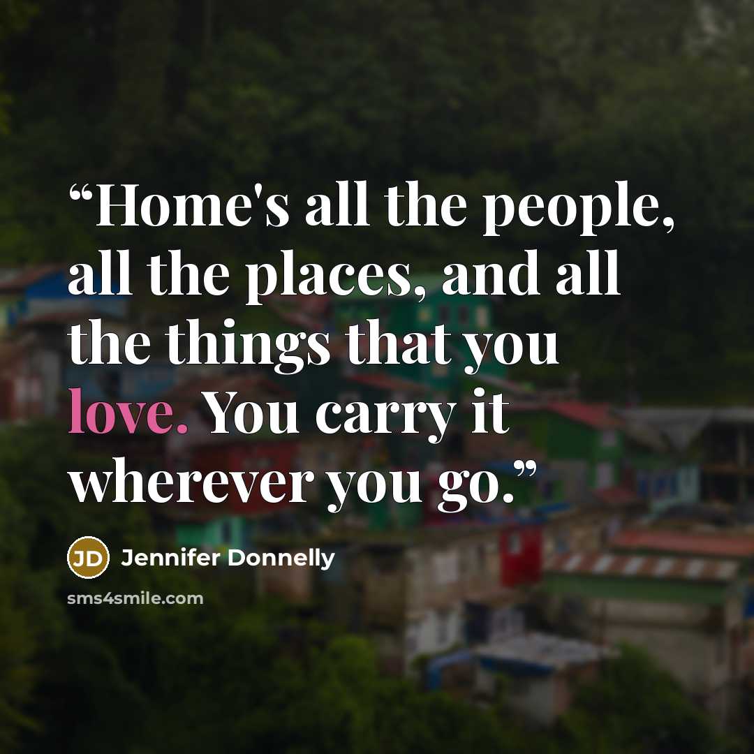 “Home's all the people, all the places, and all the things that you love. You carry it wherever you go.” quote by Jennifer Donnelly