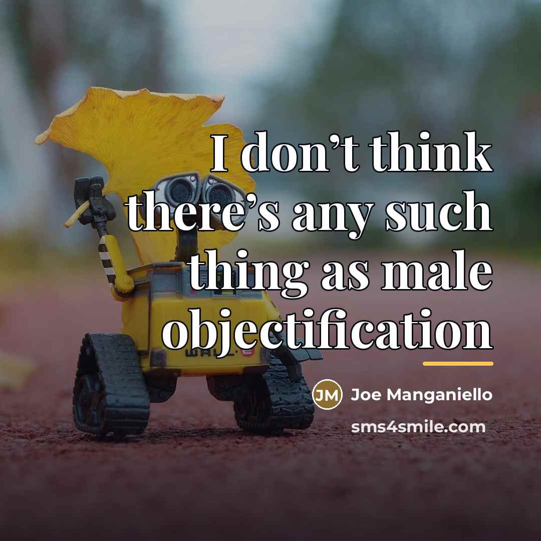 “I don’t think there’s any such thing as male objectification…” quote by Joe Manganiello