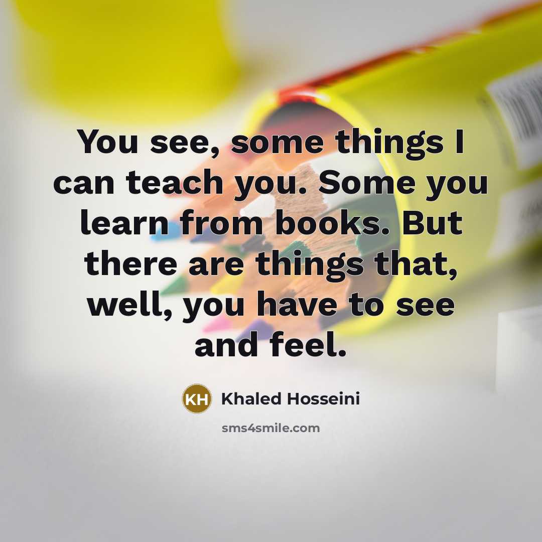 “You see, some things I can teach you. Some you…” quote by Khaled Hosseini