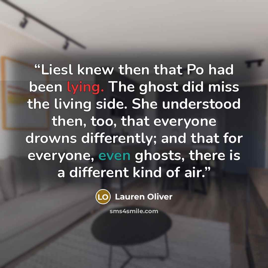 “Liesl knew then that Po had been lying. The ghost did miss the living side. She understood then, too, that everyone drowns differently; and that for everyone, even ghosts, there is a different kind of air.” quote by Lauren Oliver