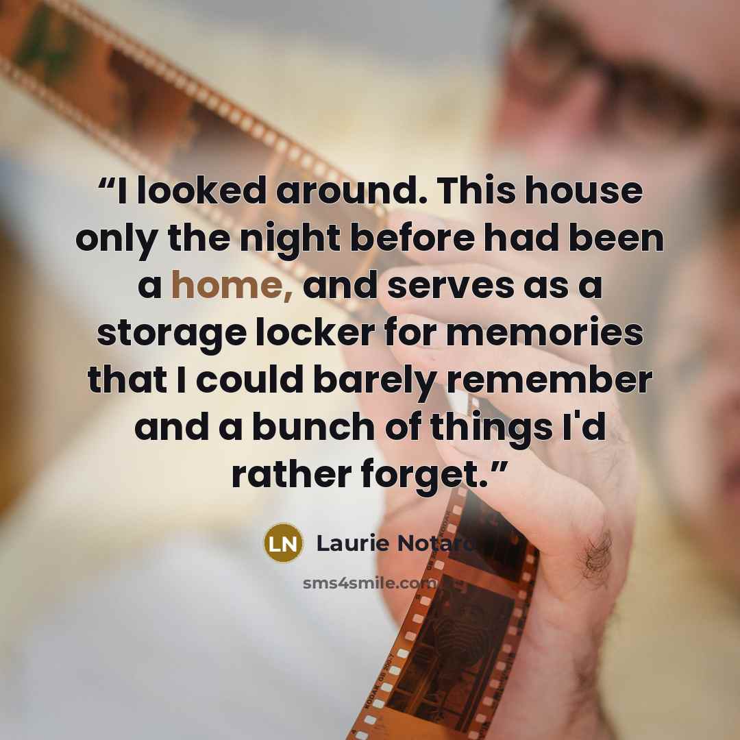 “I looked around. This house only the night before had been a home, and serves as a storage locker for memories that I could barely remember and a bunch of things I'd rather forget.” quote by laurie notaro