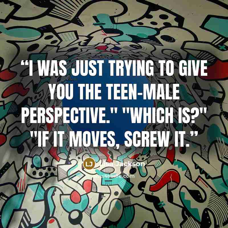“I was just trying to give you the teen-male perspective." "Which is?" "If it moves, screw it.” quote by Lisa Jackson