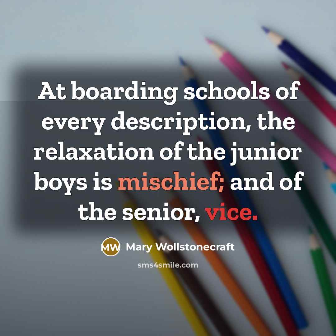 “At boarding schools of every description, the relaxation of the junior boys is mischief; and of the senior, vice.” quote by Mary Wollstonecraft