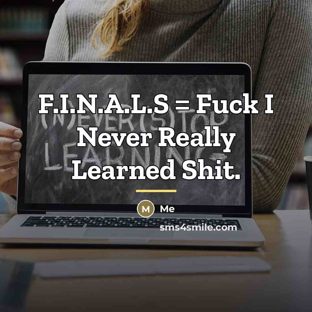 “F.I.N.A.L.S = Fuck I Never Really Learned Shit.…” quote by Me