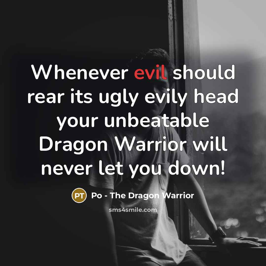 “Whenever evil should rear its ugly evily head your unbeatable…” quote by Po - The Dragon Warrior