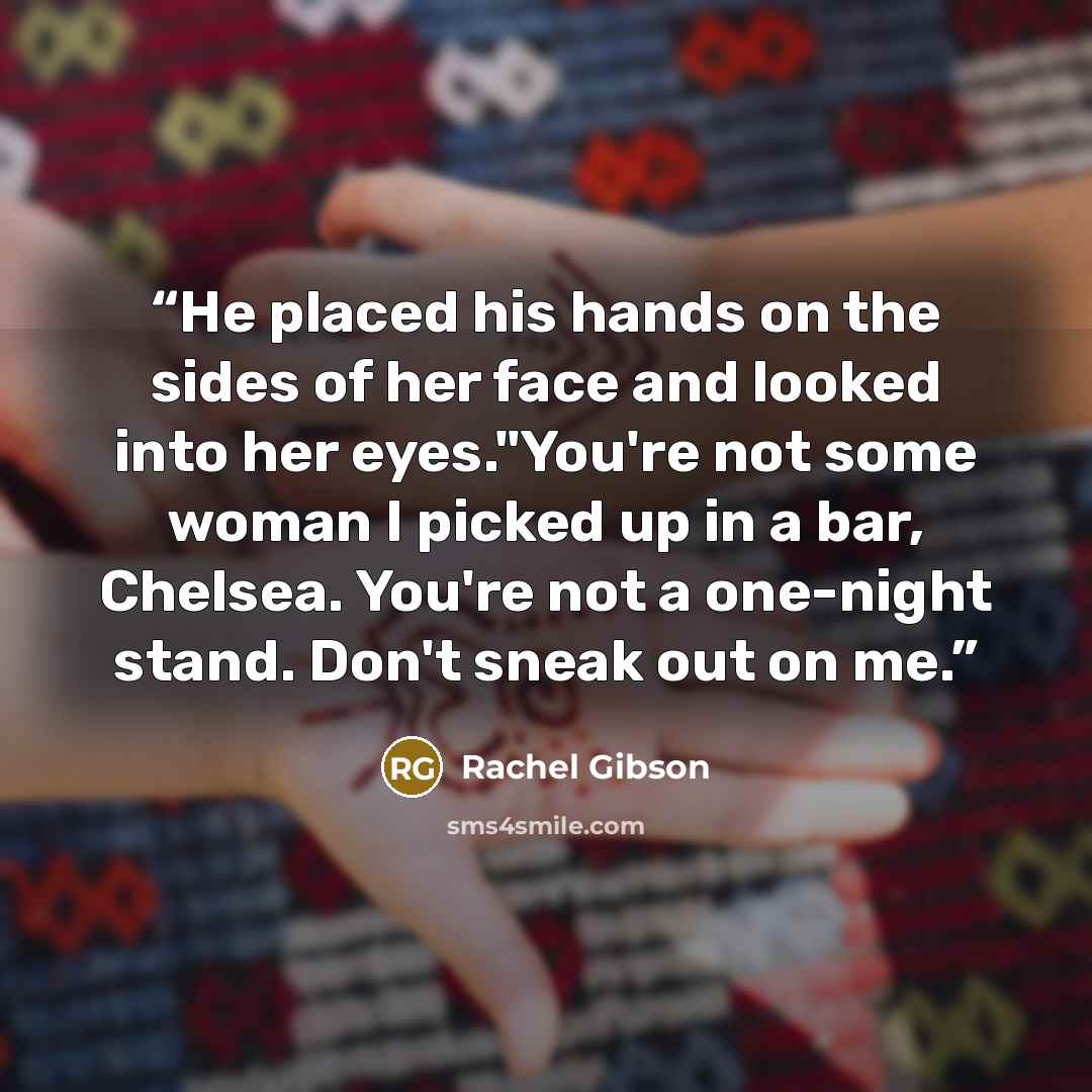 “He placed his hands on the sides of her face and looked into her eyes."You're not some woman I picked up in a bar, Chelsea. You're not a one-night stand. Don't sneak out on me.” quote by rachel gibson