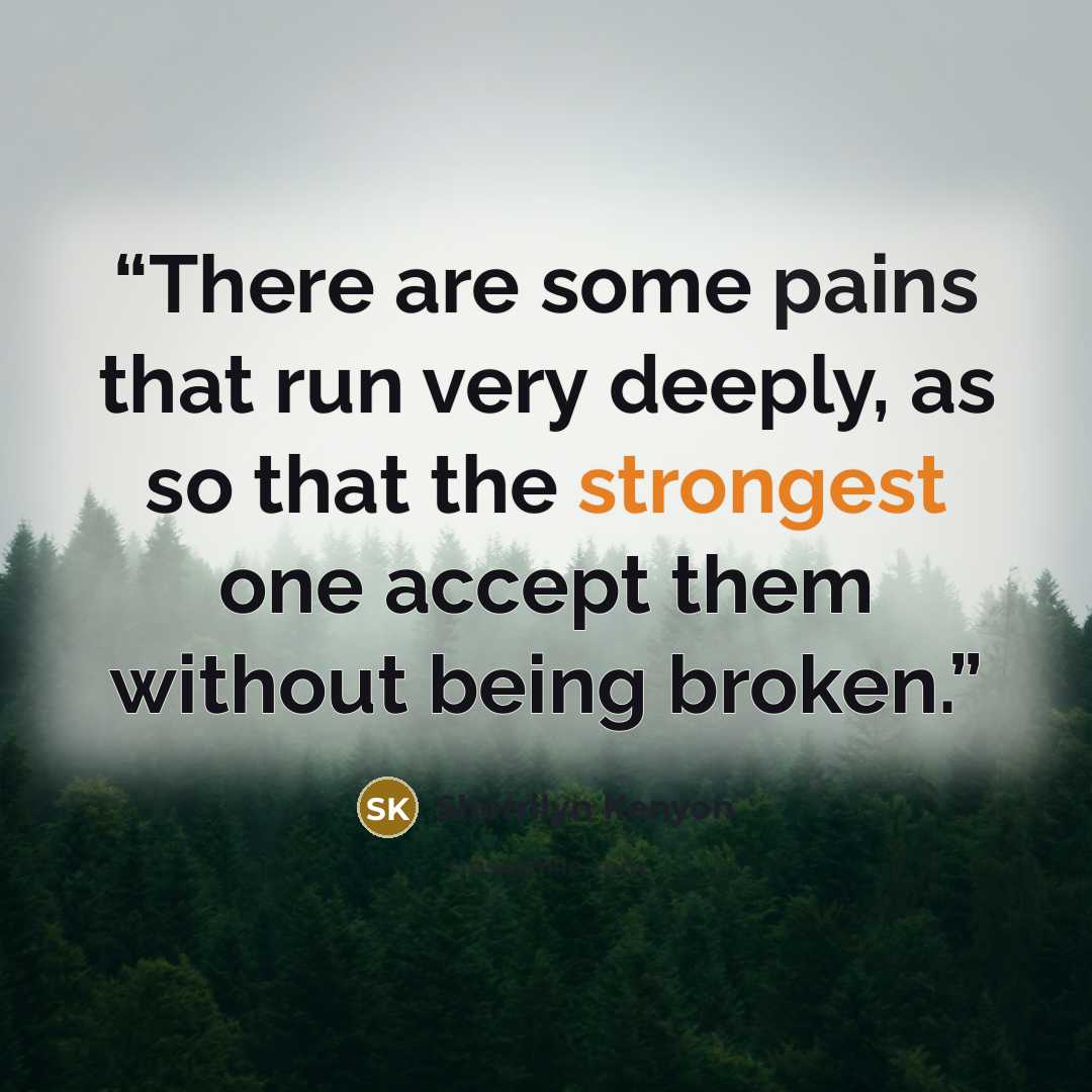 “There are some pains that run very deeply, as so that the strongest one accept them without being broken.” quote by Sherrilyn Kenyon