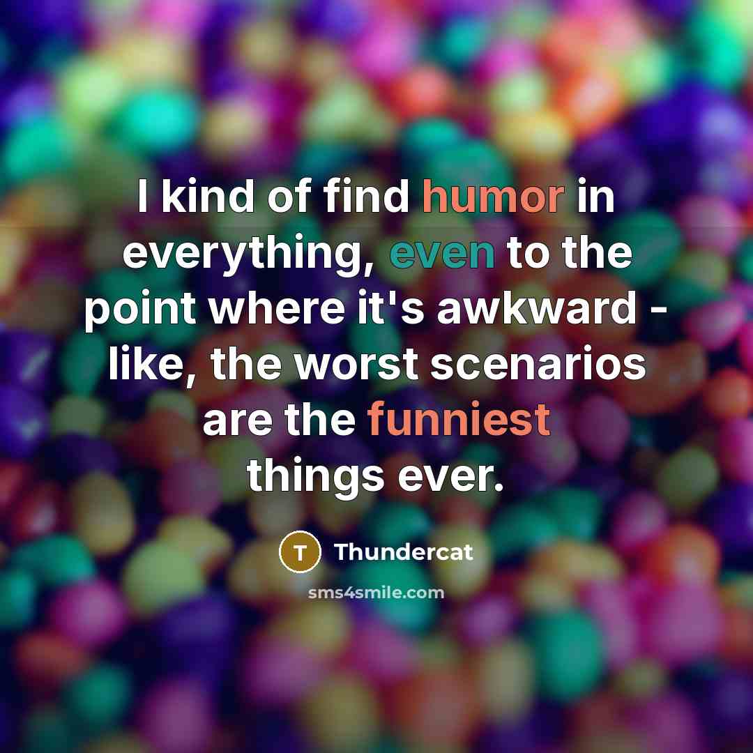 “I kind of find humor in everything, even to the point where it's awkward - like, the worst scenarios are the funniest things ever.” quote by Thundercat