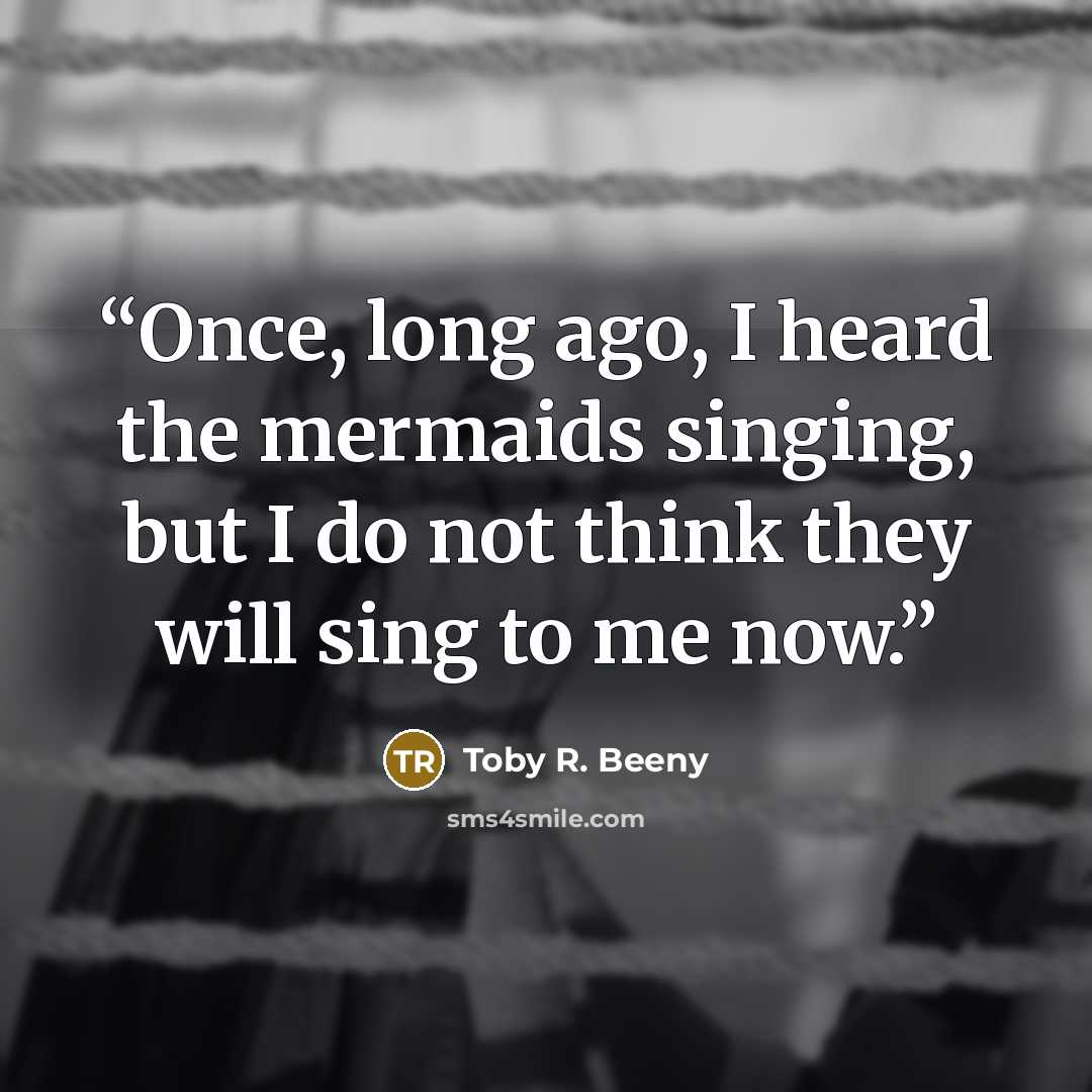 “Once, long ago, I heard the mermaids singing, but I do not think they will sing to me now.” quote by Toby R. Beeny