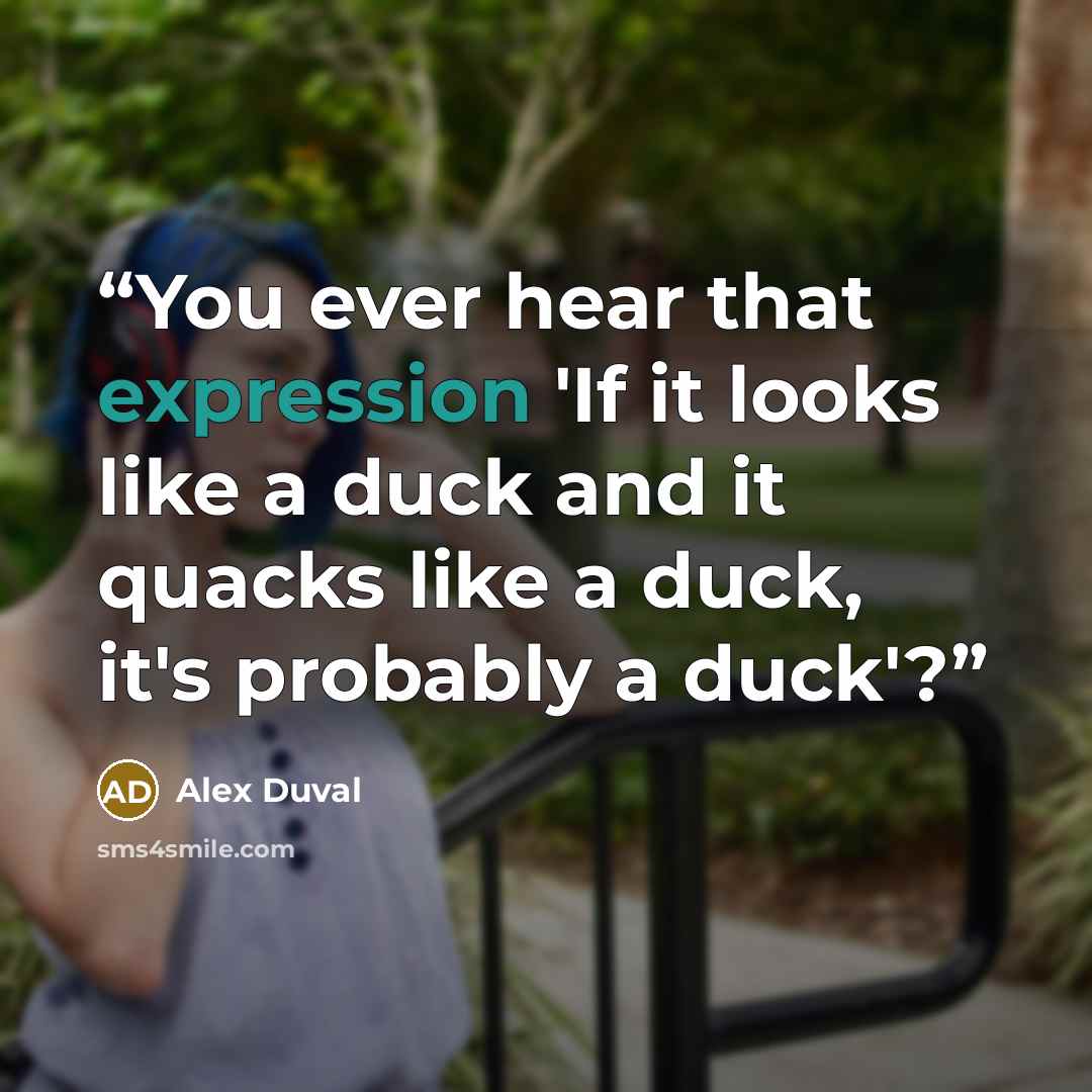 “You ever hear that expression 'If it looks like a duck and it quacks like a duck, it's probably a duck'?” quote by Alex Duval