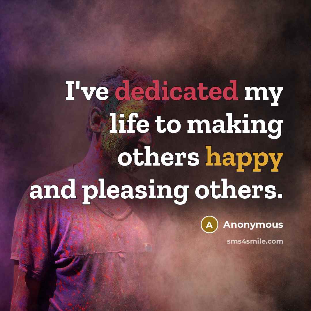 “I've dedicated my life to making others happy and pleasing others.” quote by Anonymous