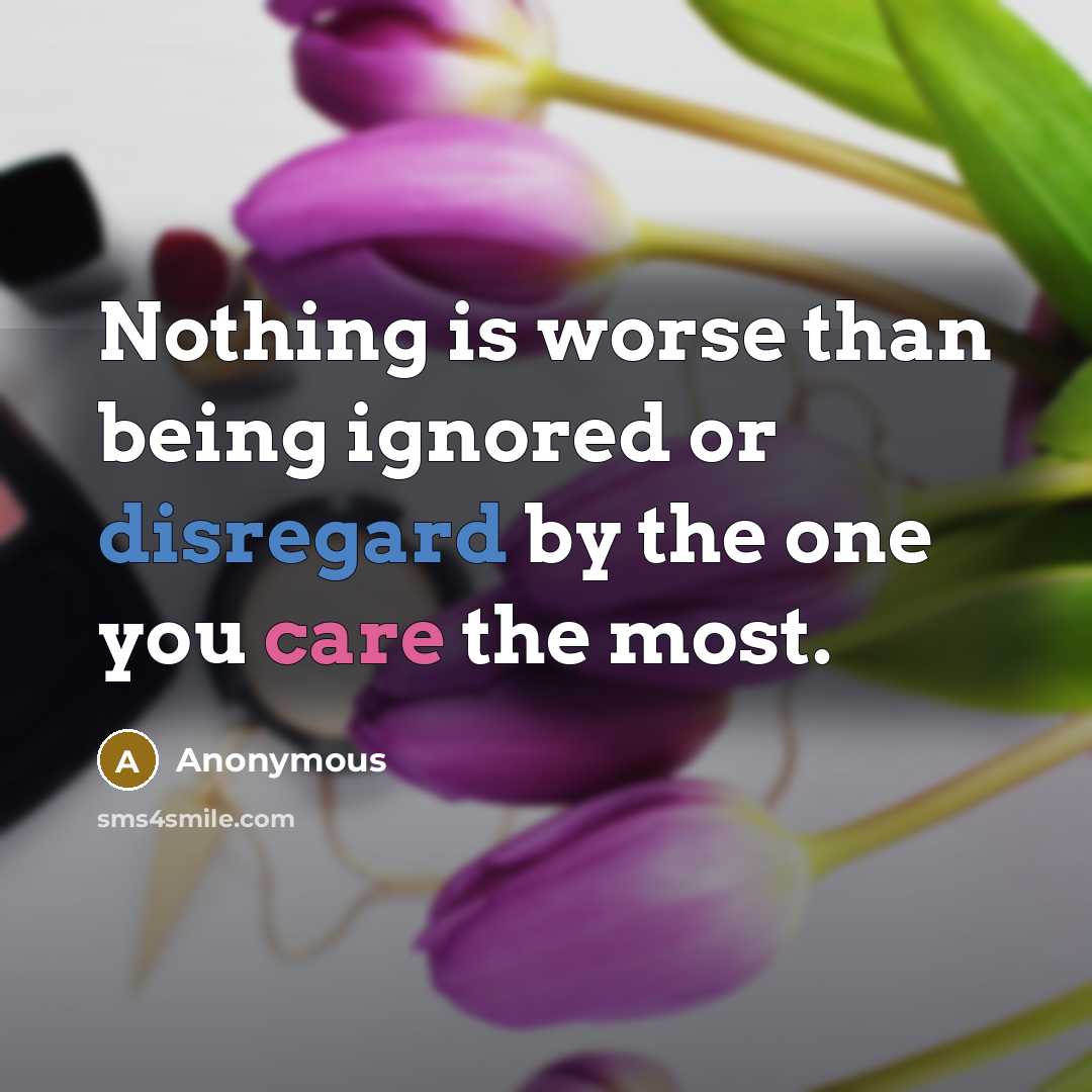 “Nothing is worse than being ignored or disregard by the one you care the most.” quote by Anonymous