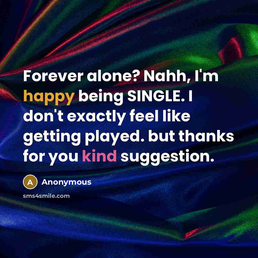 “Forever alone? Nahh, I'm happy being SINGLE. I don't exactly feel like getting played. but thanks for you kind suggestion.” quote by Anonymous