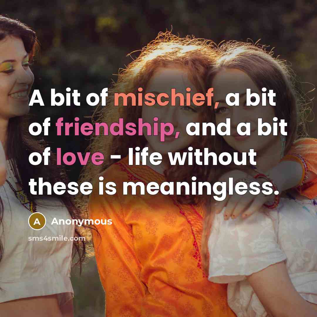 “A bit of mischief, a bit of friendship, and a bit of love - life without these is meaningless.” quote by Anonymous