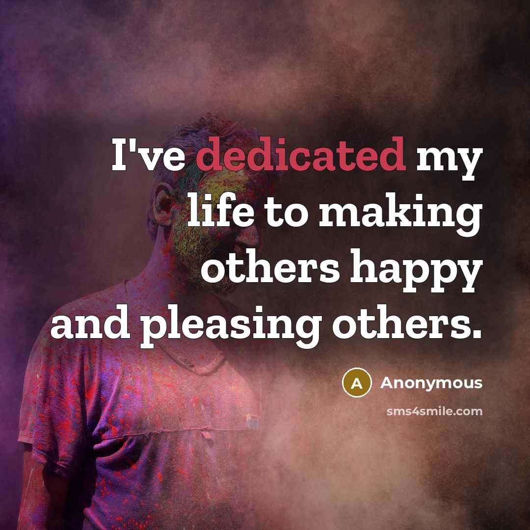 “I've dedicated my life to making others happy and pleasing…” quote by Anonymous