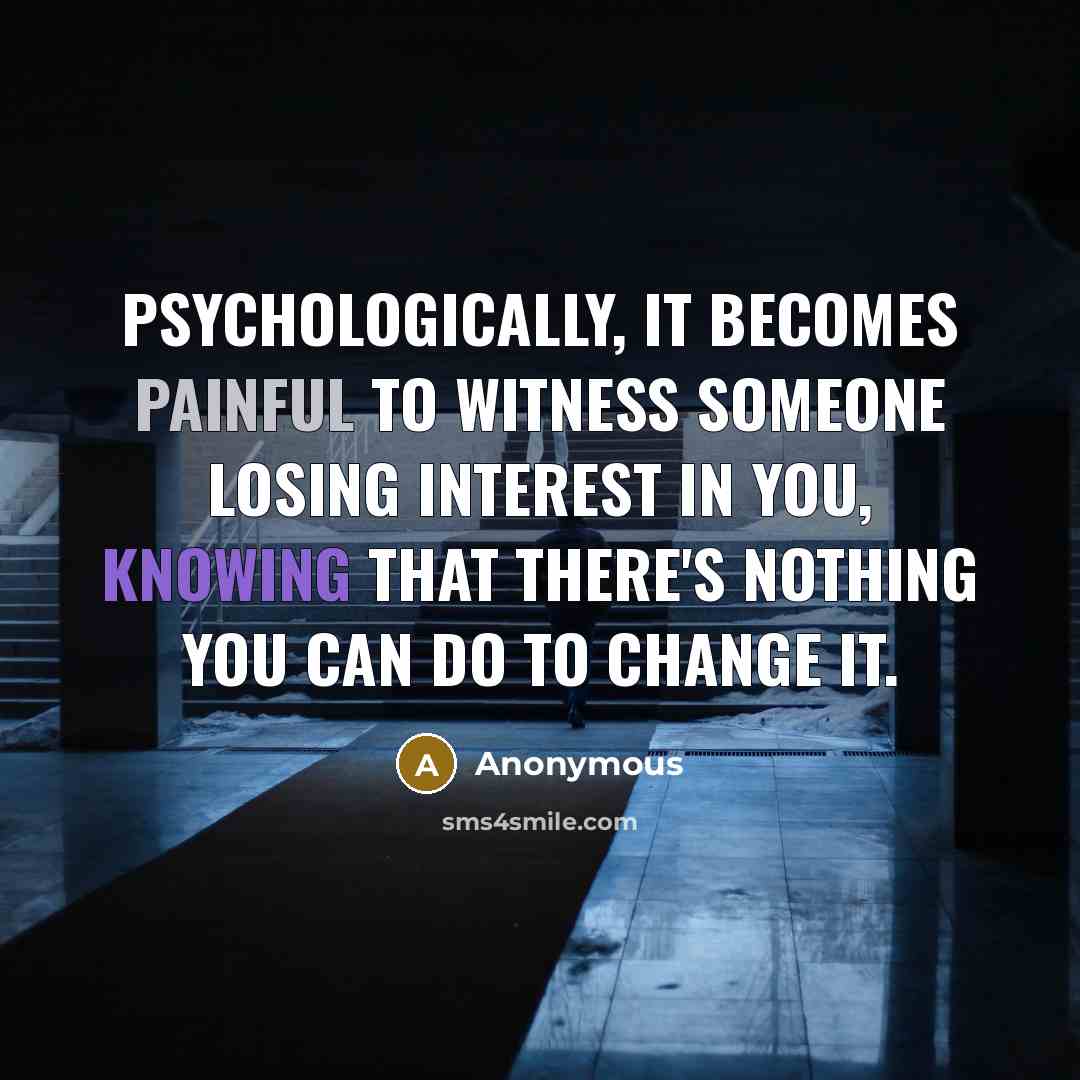 “Psychologically, it becomes painful to witness someone losing interest in you, knowing that there's nothing you can do to change it.” quote by Anonymous